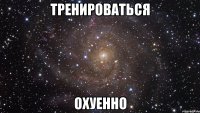 тренироваться охуенно