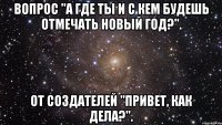 вопрос "а где ты и с кем будешь отмечать новый год?". от создателей "привет, как дела?".