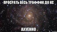 просрать весь траффик до кс ахуенно