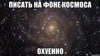 писать на фоне космоса охуенно