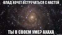 влад хочет встречаться с настей ты в своем уме? ахаха