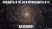 уходить в 16.30 и приходить в 11 ахуенно!