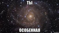 ты особенная