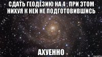 сдать геодезию на 4 , при этом нихуя к ней не подготовившись ахуенно