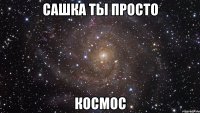 сашка ты просто космос