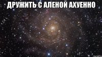 дружить с аленой ахуенно 