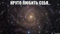 круто любить себя.. 