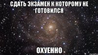 сдать экзамен к которому не готовился охуенно