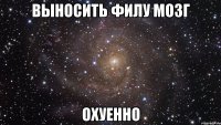 выносить филу мозг охуенно