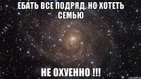 ебать все подряд, но хотеть семью не охуенно !!!