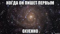 когда он пишет первым охуенно