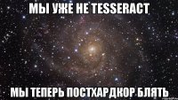 мы уже не tesseract мы теперь постхардкор блять