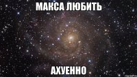 макса любить ахуенно