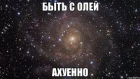 быть с олей ахуенно