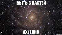 быть с настей ахуенно