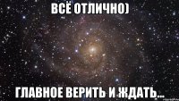 всё отлично) главное верить и ждать...