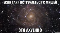 если таня встречаеться с мишей это ахуенно