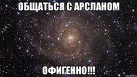 общаться c арсланом офигенно!!!