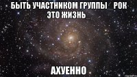 быть участником группы _рок это жизнь_ ахуенно