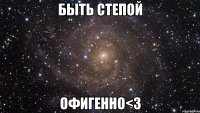 быть степой офигенно<3