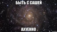 быть с сашей ахуенно