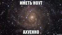 иметь ноут ахуенно