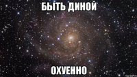 быть диной охуенно