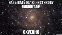 называть юлю чистикову пикинесом охуенно