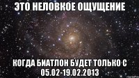 это неловкое ощущение когда биатлон будет только с 05.02-19.02.2013