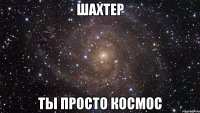 шахтер ты просто космос