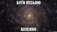 бути лесьою ахуєнно