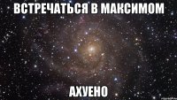 встречаться в максимом ахуено