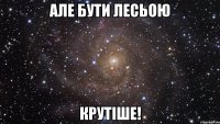 але бути лесьою крутіше!