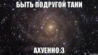 быть подругой тани ахуенно:3