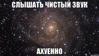 слышать чистый звук ахуенно