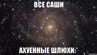 все саши ахуенные шлюхи:*