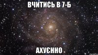 вчитись в 7-б ахуєнно