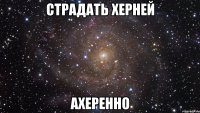 страдать херней ахеренно