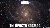 айка ты просто космос