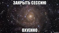 закрыть сессию охуенно