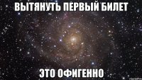 вытянуть первый билет это офигенно