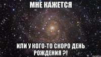 мне кажется или у кого-то скоро день рождения ?!