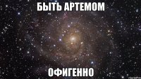 быть артемом офигенно