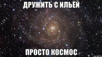 дружить с ильёй просто космос