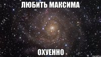 любить максима охуенно