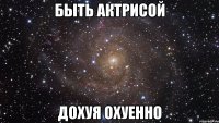 быть актрисой дохуя охуенно