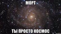 морт ты просто космос