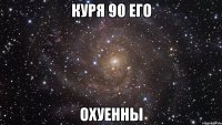 куря 90 его охуенны