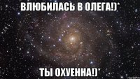 влюбилась в олега!)* ты охуенна!)*