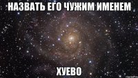 назвать его чужим именем хуево